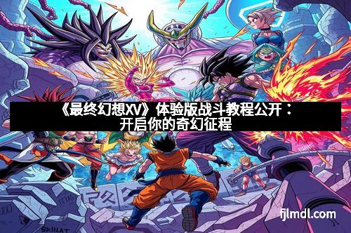 《最终幻想XV》体验版战斗教程公开:开启你的奇幻征程